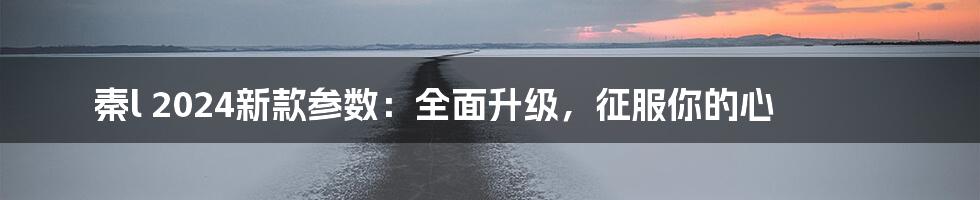 秦l 2024新款参数:全面升级,征服你的心