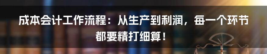 成本会计工作流程：从生产到利润，每一个环节都要精打细算！