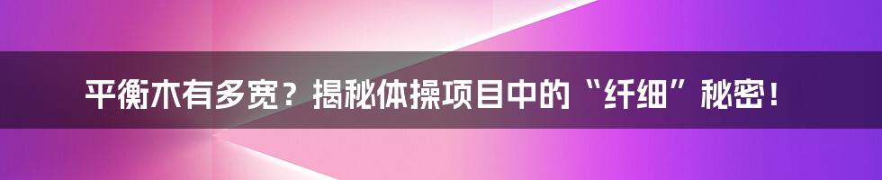 平衡木有多宽?揭秘体操项目中的“纤细”秘密!