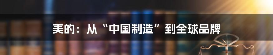 美的：从“中国制造”到全球品牌