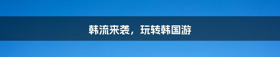 韩流来袭,玩转韩国游