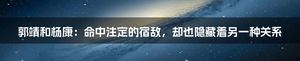 郭靖和杨康：命中注定的宿敌，却也隐藏着另一种关系