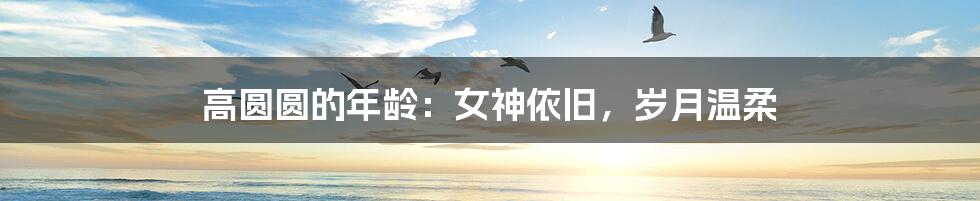 高圆圆的年龄:女神依旧,岁月温柔