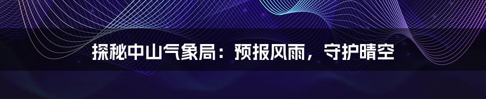 探秘中山气象局:预报风雨,守护晴空