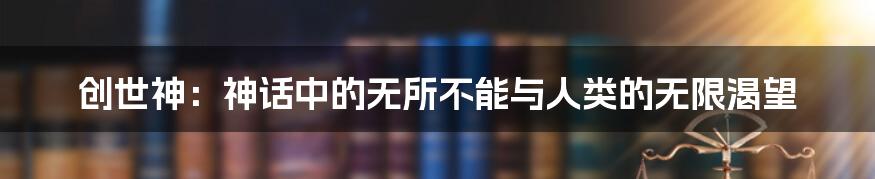 创世神:神话中的无所不能与人类的无限渴望