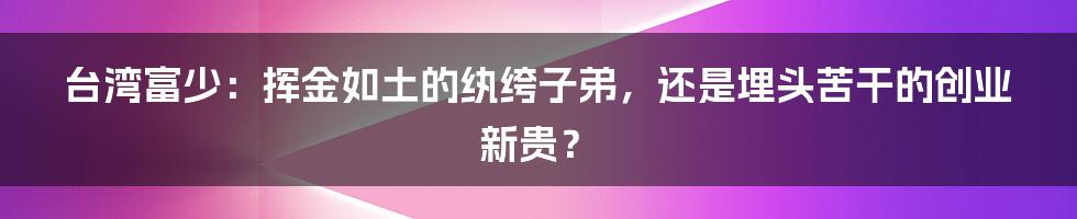 台湾富少:挥金如土的纨绔子弟,还是埋头苦干的创业新贵?