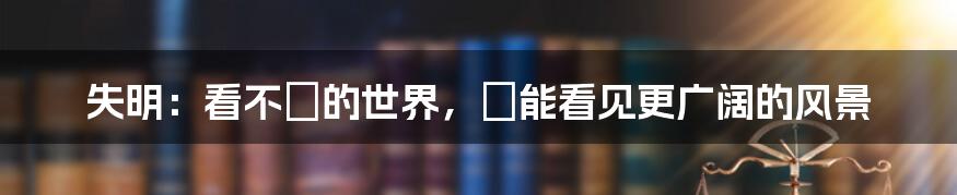 失明:看不見的世界,卻能看见更广阔的风景