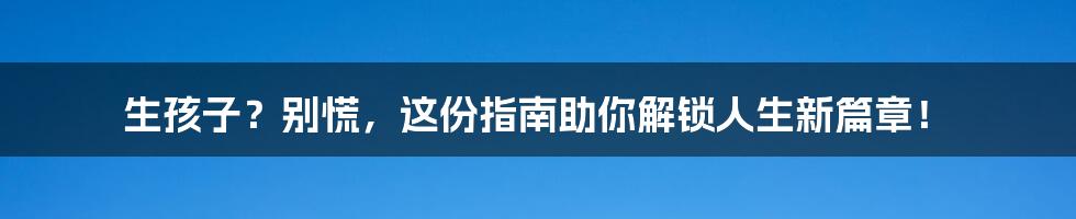 生孩子?别慌,这份指南助你解锁人生新篇章!