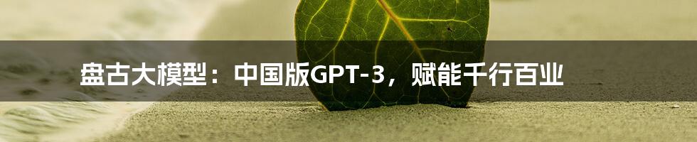盘古大模型:中国版GPT-3,赋能千行百业
