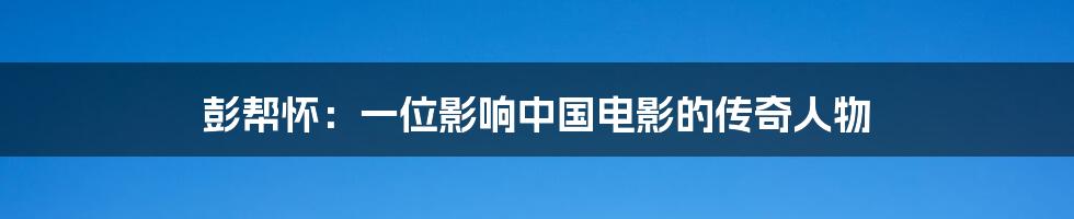 彭帮怀:一位影响中国电影的传奇人物