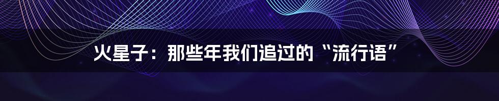 火星子：那些年我们追过的“流行语”