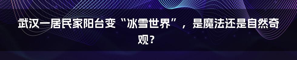 武汉一居民家阳台变“冰雪世界”,是魔法还是自然奇观?