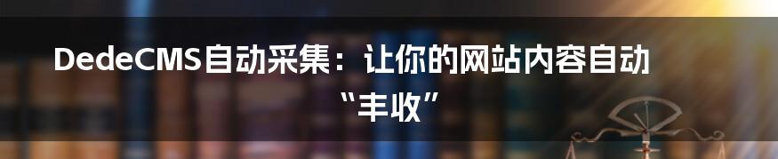 DedeCMS自动采集:让你的网站内容自动“丰收”