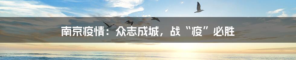 南京疫情:众志成城,战“疫”必胜