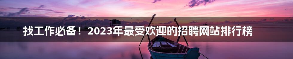 找工作必备!2023年最受欢迎的招聘网站排行榜