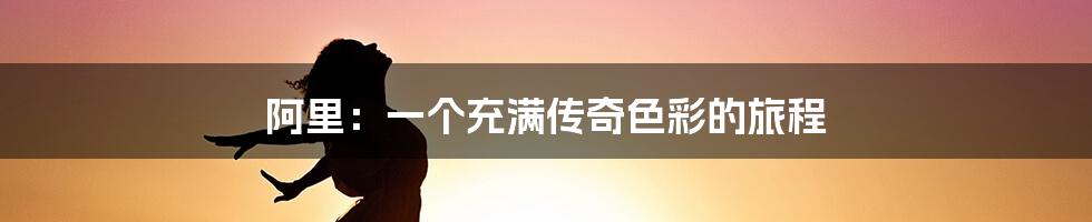 阿里:一个充满传奇色彩的旅程