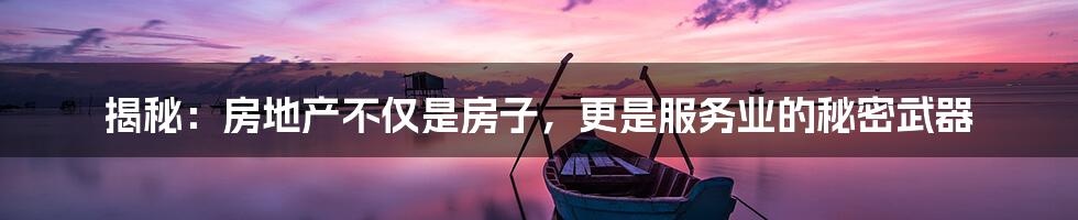 揭秘:房地产不仅是房子,更是服务业的秘密武器
