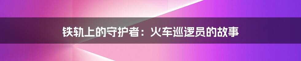 铁轨上的守护者:火车巡逻员的故事