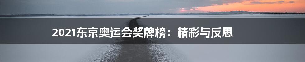 2021东京奥运会奖牌榜:精彩与反思
