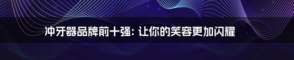 冲牙器品牌前十强: 让你的笑容更加闪耀