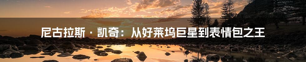 尼古拉斯·凯奇:从好莱坞巨星到表情包之王