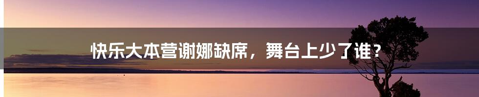 快乐大本营谢娜缺席,舞台上少了谁?