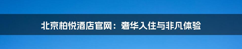 北京柏悦酒店官网:奢华入住与非凡体验
