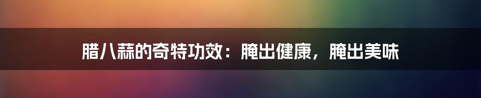 腊八蒜的奇特功效:腌出健康,腌出美味