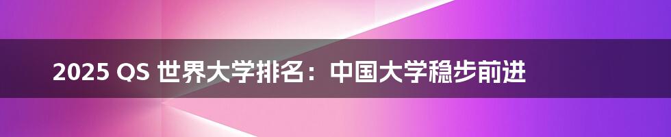 2025 QS 世界大学排名:中国大学稳步前进