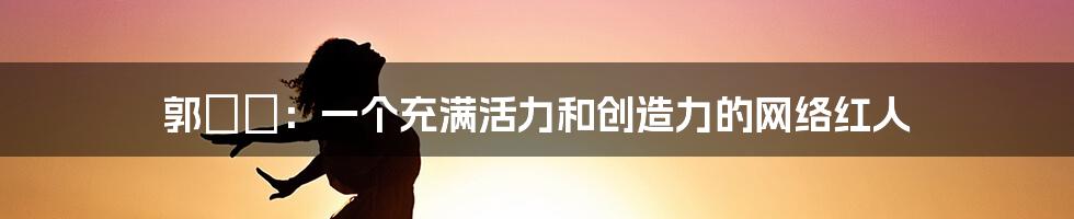 郭瑄瑄：一个充满活力和创造力的网络红人