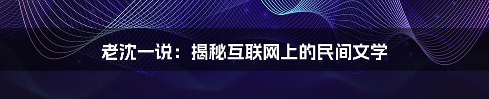 老沈一说:揭秘互联网上的民间文学
