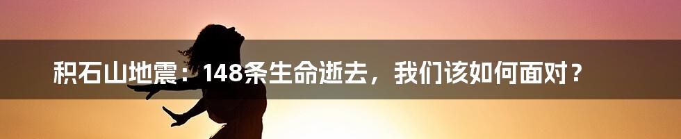 积石山地震:148条生命逝去,我们该如何面对?