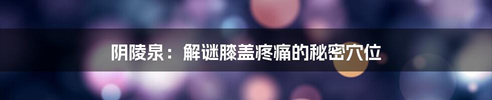 阴陵泉:解谜膝盖疼痛的秘密穴位