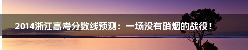 2014浙江高考分数线预测：一场没有硝烟的战役！
