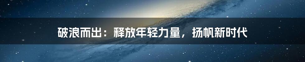 破浪而出:释放年轻力量,扬帆新时代