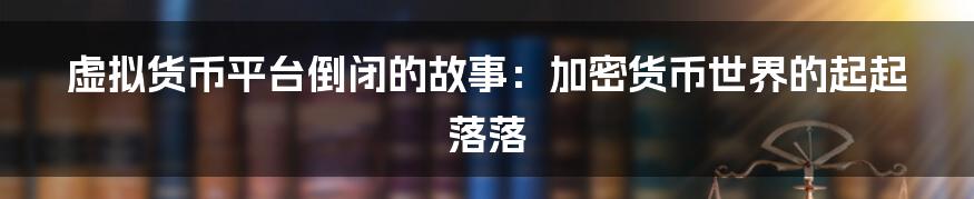 虚拟货币平台倒闭的故事:加密货币世界的起起落落