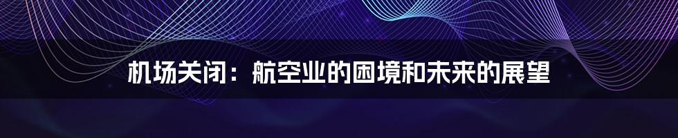 机场关闭:航空业的困境和未来的展望