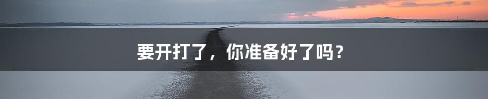 要开打了，你准备好了吗？
