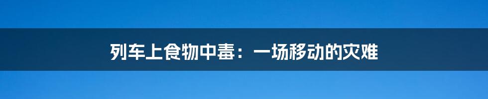 列车上食物中毒:一场移动的灾难