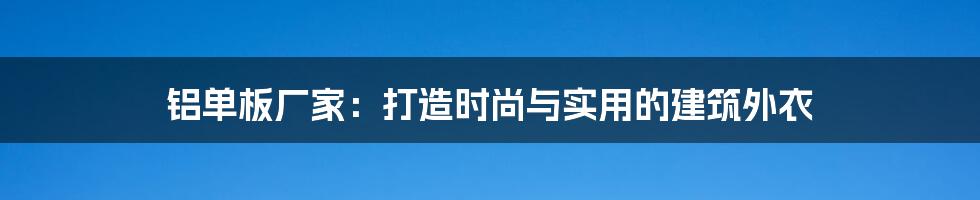 铝单板厂家:打造时尚与实用的建筑外衣