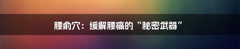 腰俞穴:缓解腰痛的“秘密武器”