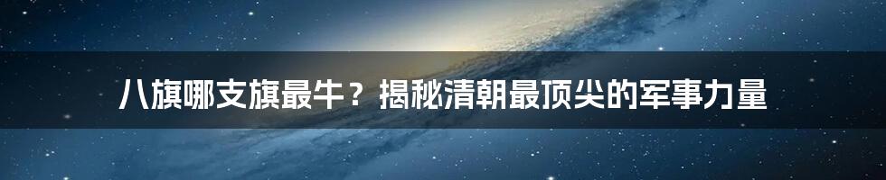 八旗哪支旗最牛?揭秘清朝最顶尖的军事力量