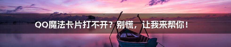 QQ魔法卡片打不开?别慌,让我来帮你!