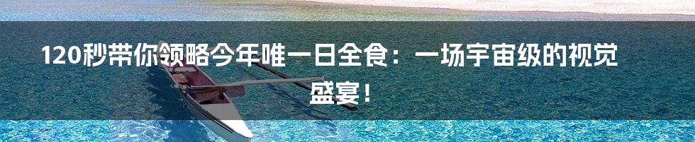 120秒带你领略今年唯一日全食:一场宇宙级的视觉盛宴!