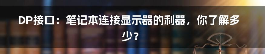 DP接口:笔记本连接显示器的利器,你了解多少?