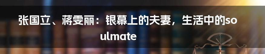 张国立、蒋雯丽:银幕上的夫妻,生活中的soulmate