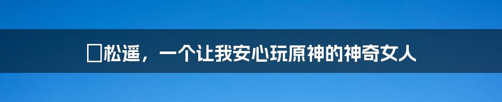 戶松遥,一个让我安心玩原神的神奇女人