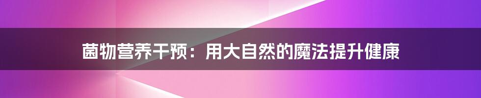 菌物营养干预:用大自然的魔法提升健康