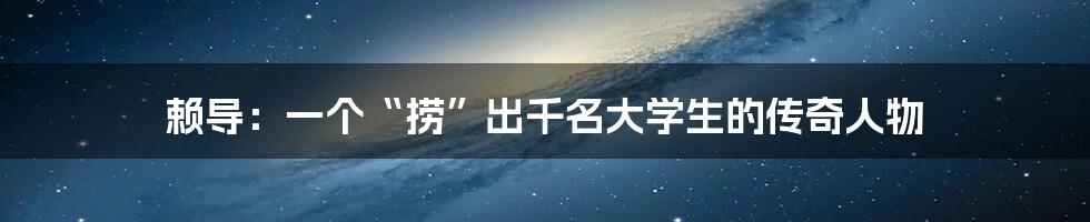 赖导:一个“捞”出千名大学生的传奇人物