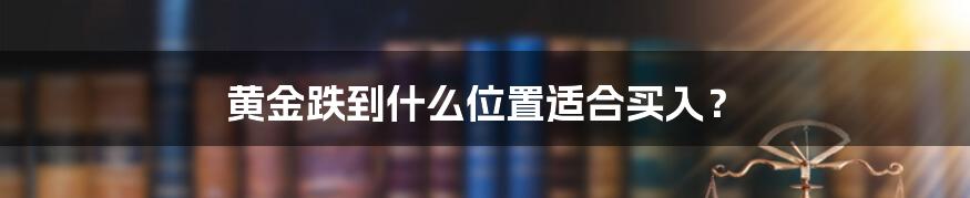 黄金跌到什么位置适合买入?